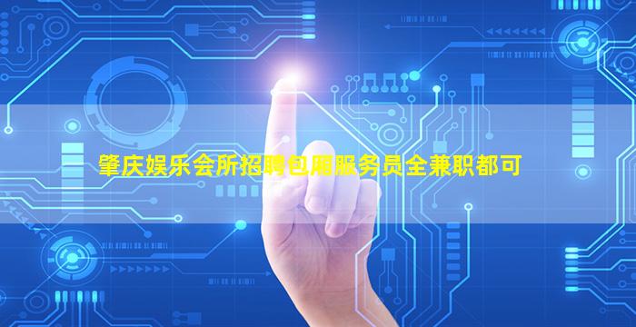 肇庆娱乐会所招聘包厢服务员全兼职都可